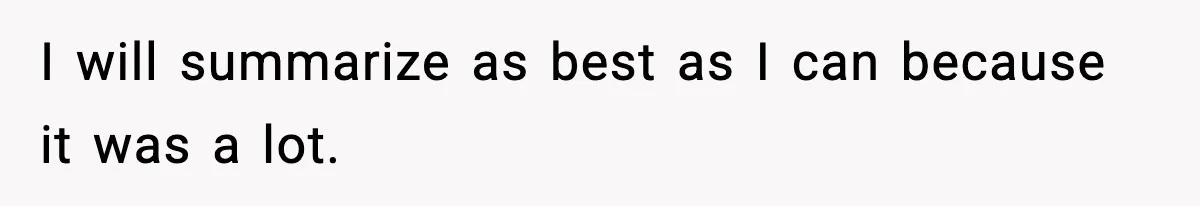 I will summarize as best as I can because it was a lot.