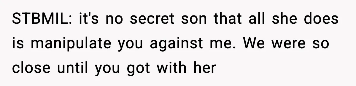 STBMIL: it's no secret son that all she does is manipulate you against me. We were so close until you got with her