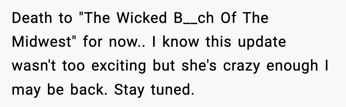Death to "The Wicked B__ch Of The Midwest" for now.. I know this update wasn't too exciting but she's crazy enough I may be back. Stay tuned.