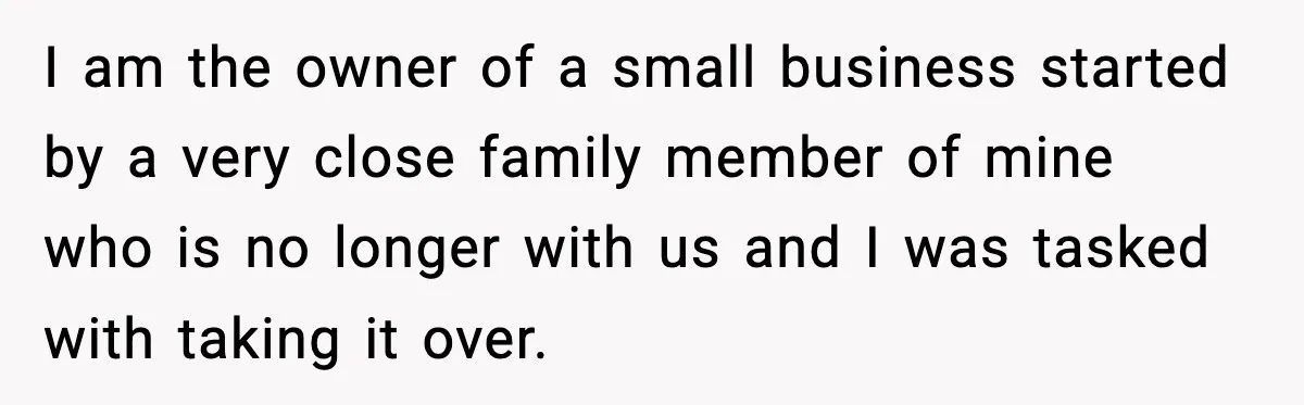 I am the owner of a small business started by a very close family member of mine who is no longer with us and I was tasked with taking it...
