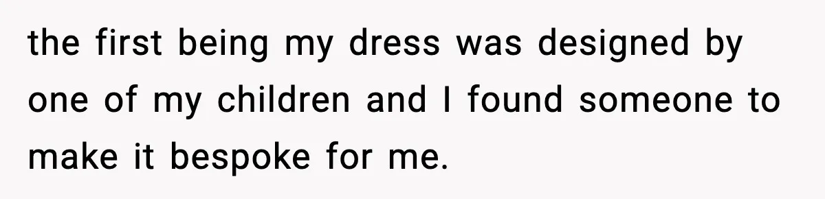the first being my dress was designed by one of my children and I found someone to make it bespoke for me.