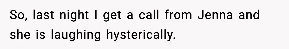 So, last night I get a call from Jenna and she is laughing hysterically.
