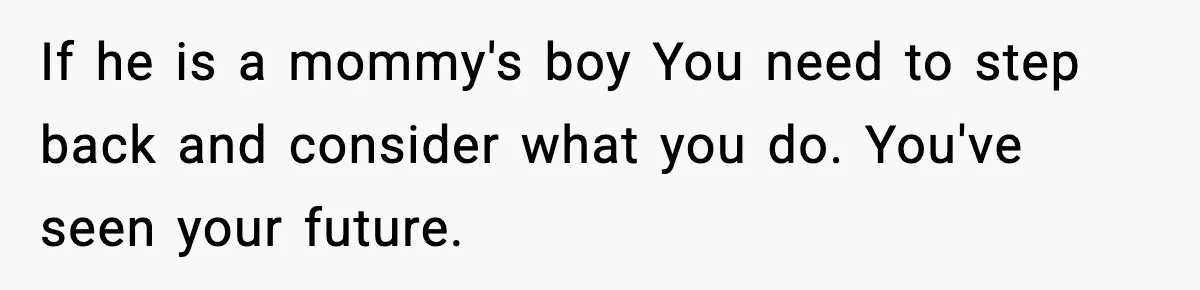 If he is a mommy's boy You need to step back and consider what you do. You've seen your future.