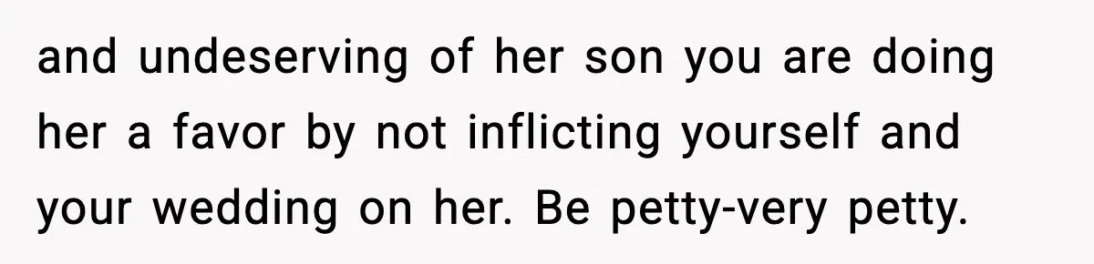 and undeserving of her son you are doing her a favor by not inflicting yourself and your wedding on her. Be petty-very petty.