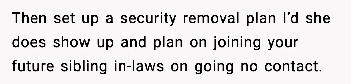 Then set up a security removal plan I’d she does show up and plan on joining your future sibling in-laws on going no contact.