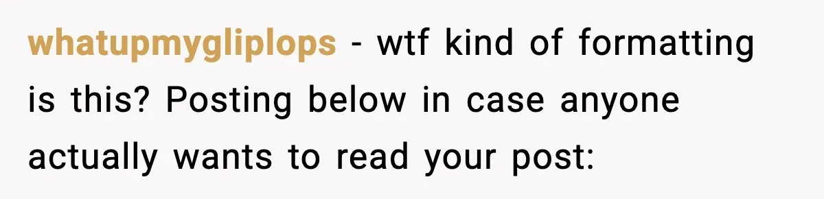 whatupmygliplops − wtf kind of formatting is this? Posting below in case anyone actually wants to read your post: