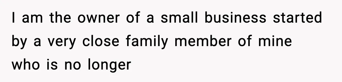 I am the owner of a small business started by a very close family member of mine who is no longer