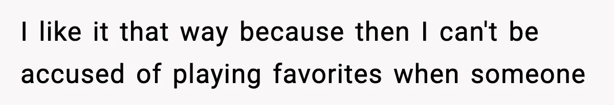 I like it that way because then I can't be accused of playing favorites when someone