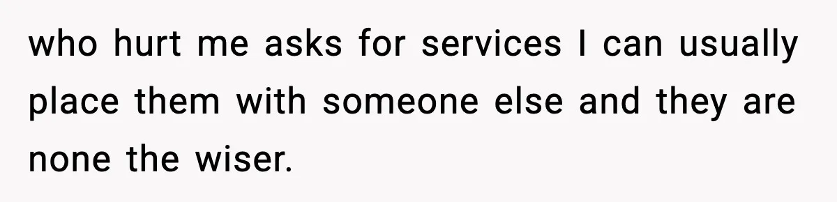 who hurt me asks for services I can usually place them with someone else and they are none the wiser.
