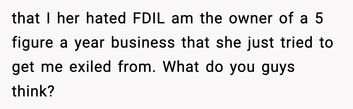 that I her hated FDIL am the owner of a 5 figure a year business that she just tried to get me exiled from. What do you guys think?