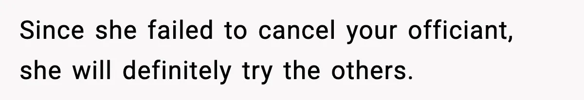 Since she failed to cancel your officiant, she will definitely try the others.