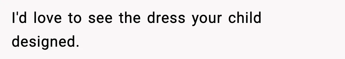I'd love to see the dress your child designed.