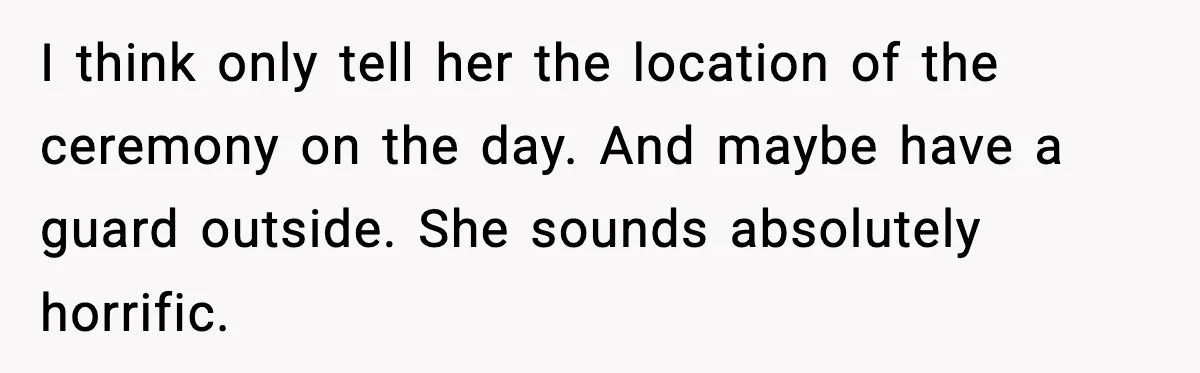 I think only tell her the location of the ceremony on the day. And maybe have a guard outside. She sounds absolutely horrific.
