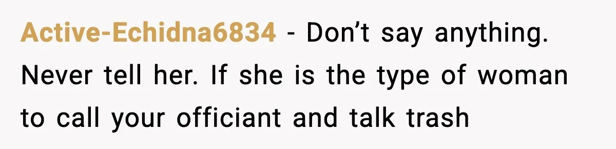 Active-Echidna6834 − Don’t say anything. Never tell her. If she is the type of woman to call your officiant and talk trash