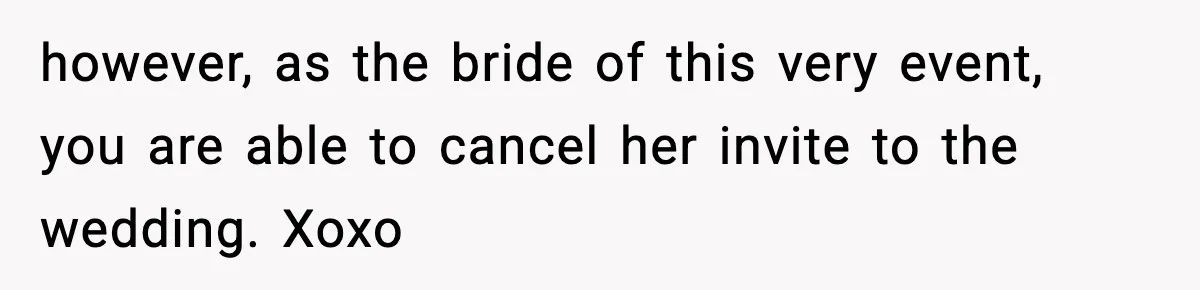 however, as the bride of this very event, you are able to cancel her invite to the wedding. Xoxo