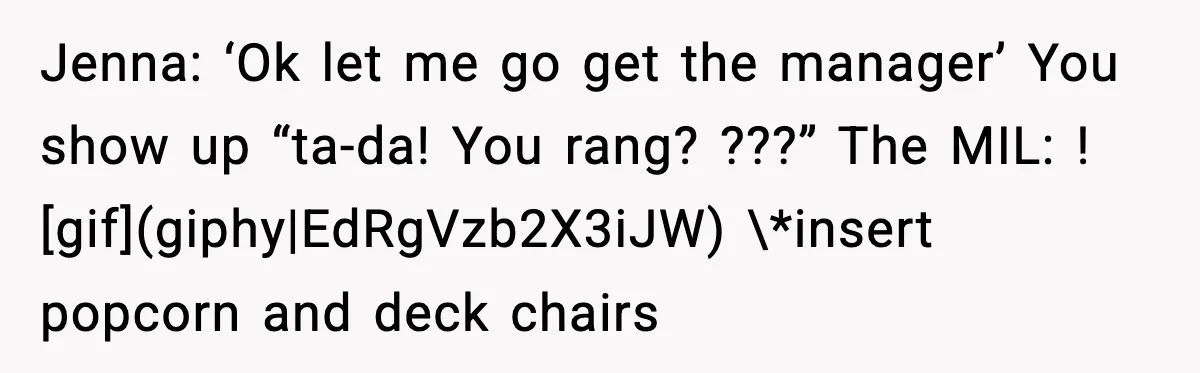 Jenna: ‘Ok let me go get the manager’ You show up “ta-da! You rang? ???” The MIL: ! [gif](giphy|EdRgVzb2X3iJW) \*insert popcorn and deck chairs