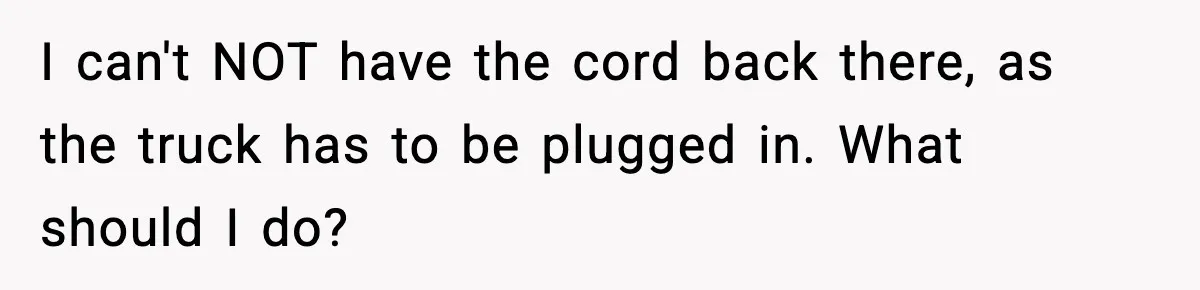 Neighbor Kept Stealing Electricity From Their Truck, So They Finally Took Action I can't NOT have the cord back there, as the truck has to be plugged in. What should I do?