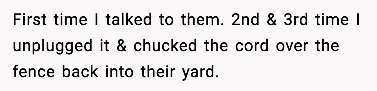 Neighbor Kept Stealing Electricity From Their Truck, So They Finally Took Action First time I talked to them. 2nd & 3rd time I unplugged it & chucked the cord over the fence back into their yard.