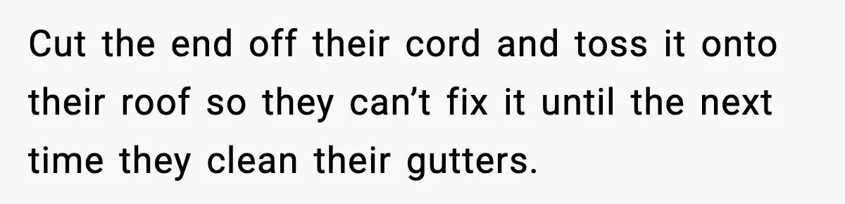 Neighbor Kept Stealing Electricity From Their Truck, So They Finally Took Action Cut the end off their cord and toss it onto their roof so they can’t fix it until the next time they clean their gutters.