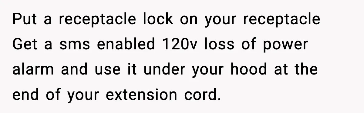 Neighbor Kept Stealing Electricity From Their Truck, So They Finally Took Action Put a receptacle lock on your receptacle Get a sms enabled 120v loss of power alarm and use it under your hood at the end of your extension cord.