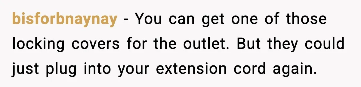 Neighbor Kept Stealing Electricity From Their Truck, So They Finally Took Action bisforbnaynay − You can get one of those locking covers for the outlet. But they could just plug into your extension cord again.