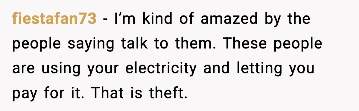 Neighbor Kept Stealing Electricity From Their Truck, So They Finally Took Action fiestafan73 − I’m kind of amazed by the people saying talk to them. These people are using your electricity and letting you pay for it. That is theft.