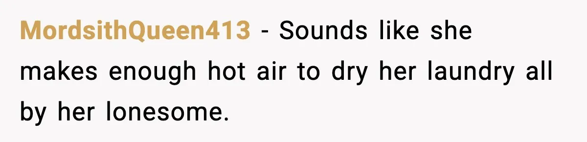 MordsithQueen413 − Sounds like she makes enough hot air to dry her laundry all by her lonesome.