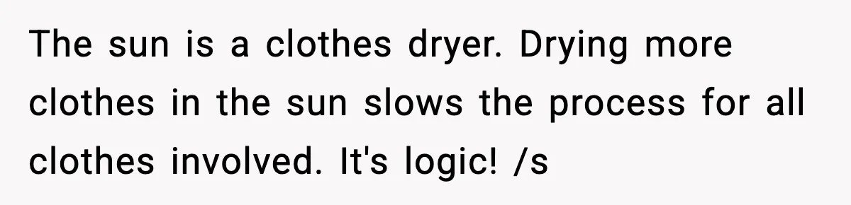 The sun is a clothes dryer. Drying more clothes in the sun slows the process for all clothes involved. It's logic! /s