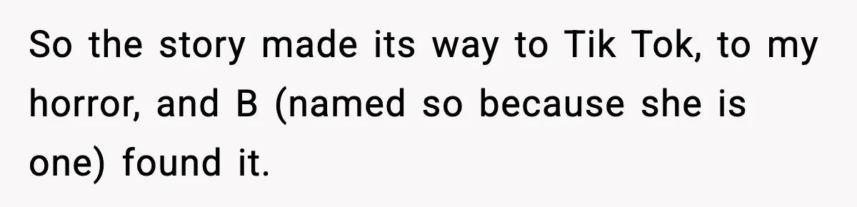 So the story made its way to Tik Tok, to my horror, and B (named so because she is one) found it.