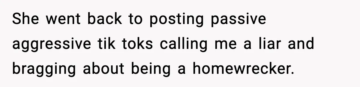 She went back to posting passive aggressive tik toks calling me a liar and bragging about being a homewrecker.