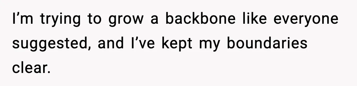 I’m trying to grow a backbone like everyone suggested, and I’ve kept my boundaries clear.