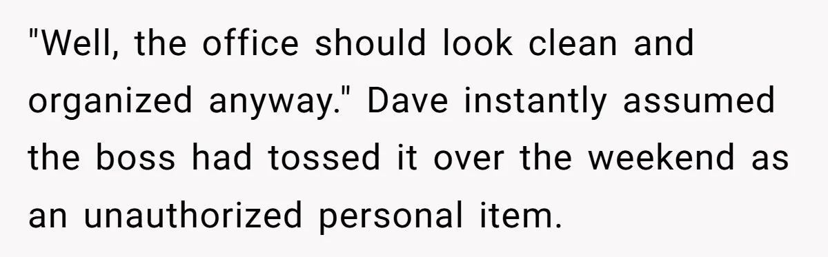 "Well, the office should look clean and organized anyway." Dave instantly assumed the boss had tossed it over the weekend as an unauthorized personal item.
