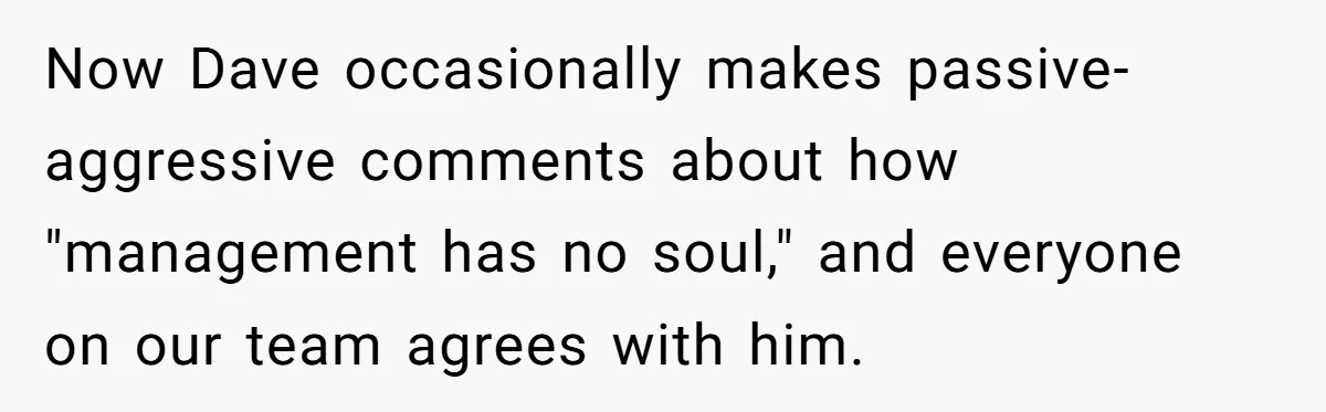 Now Dave occasionally makes passive-aggressive comments about how "management has no soul," and everyone on our team agrees with him.