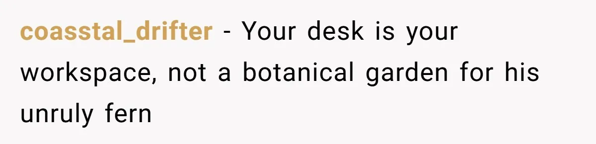 coasstal_drifter − Your desk is your workspace, not a botanical garden for his unruly fern