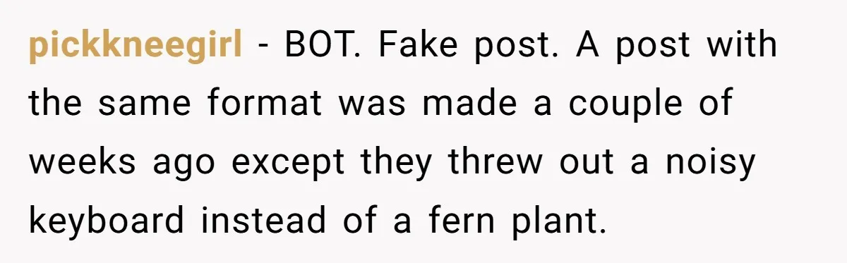 pickkneegirl − BOT. Fake post. A post with the same format was made a couple of weeks ago except they threw out a noisy keyboard instead of a fern plant.