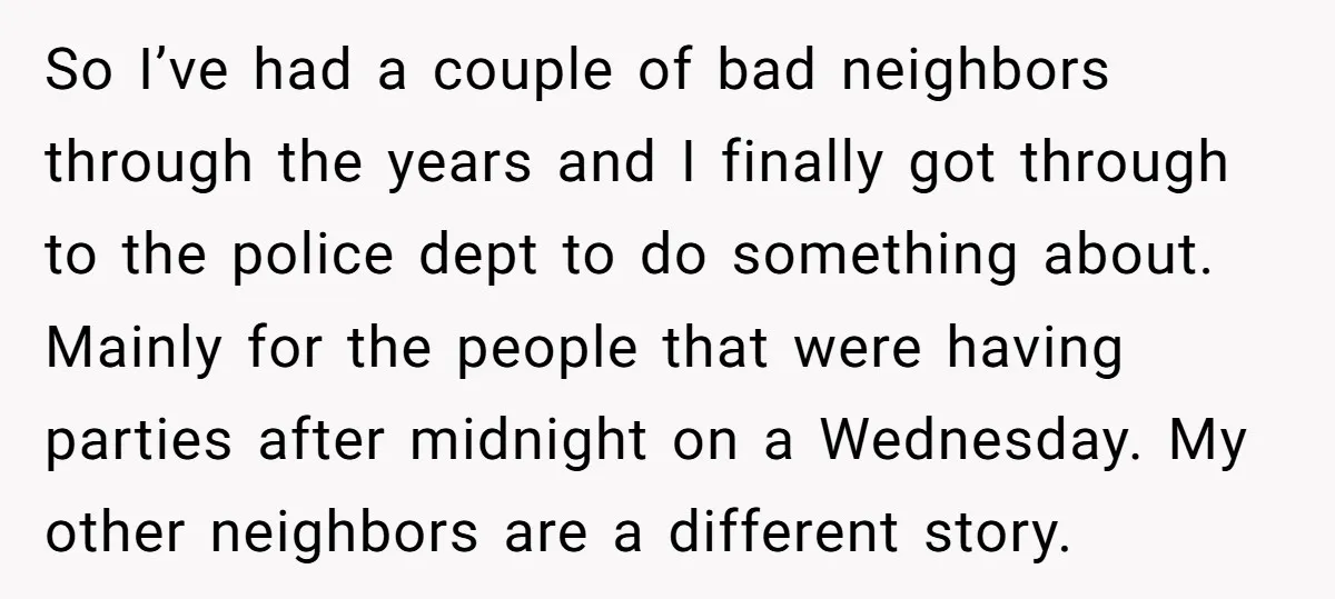 So I’ve had a couple of bad neighbors through the years and I finally got through to the police dept to do something about. Mainly for the people that were...