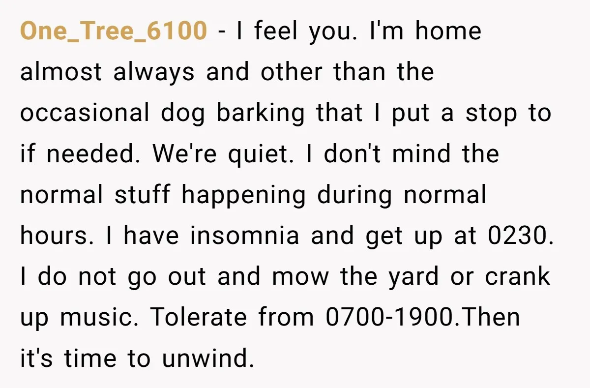 One_Tree_6100 − I feel you. I'm home almost always and other than the occasional dog barking that I put a stop to if needed. We're quiet. I don't mind the...