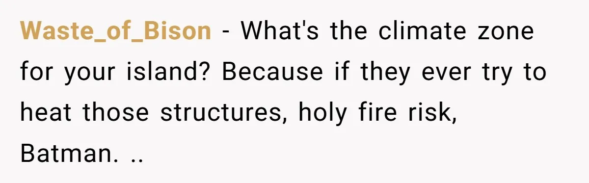 Waste_of_Bison − What's the climate zone for your island? Because if they ever try to heat those structures, holy fire risk, Batman. ..