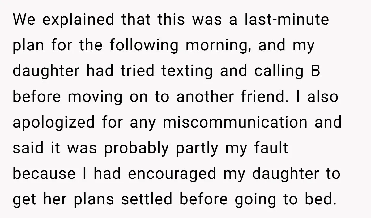We explained that this was a last-minute plan for the following morning, and my daughter had tried texting and calling B before moving on to another friend. I also apologized...