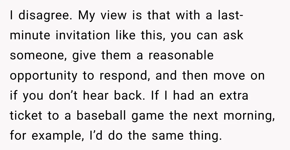 I disagree. My view is that with a last-minute invitation like this, you can ask someone, give them a reasonable opportunity to respond, and then move on if you don’t...