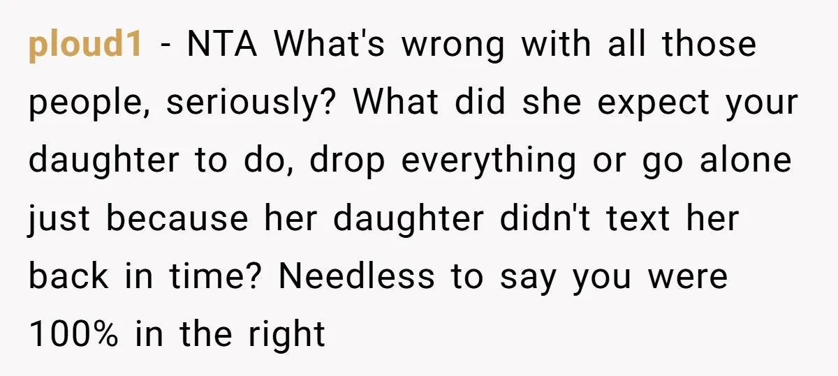 ploud1 − NTA What's wrong with all those people, seriously? What did she expect your daughter to do, drop everything or go alone just because her daughter didn't text her...