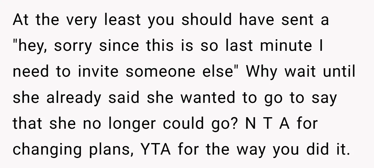 At the very least you should have sent a "hey, sorry since this is so last minute I need to invite someone else" Why wait until she already said she...