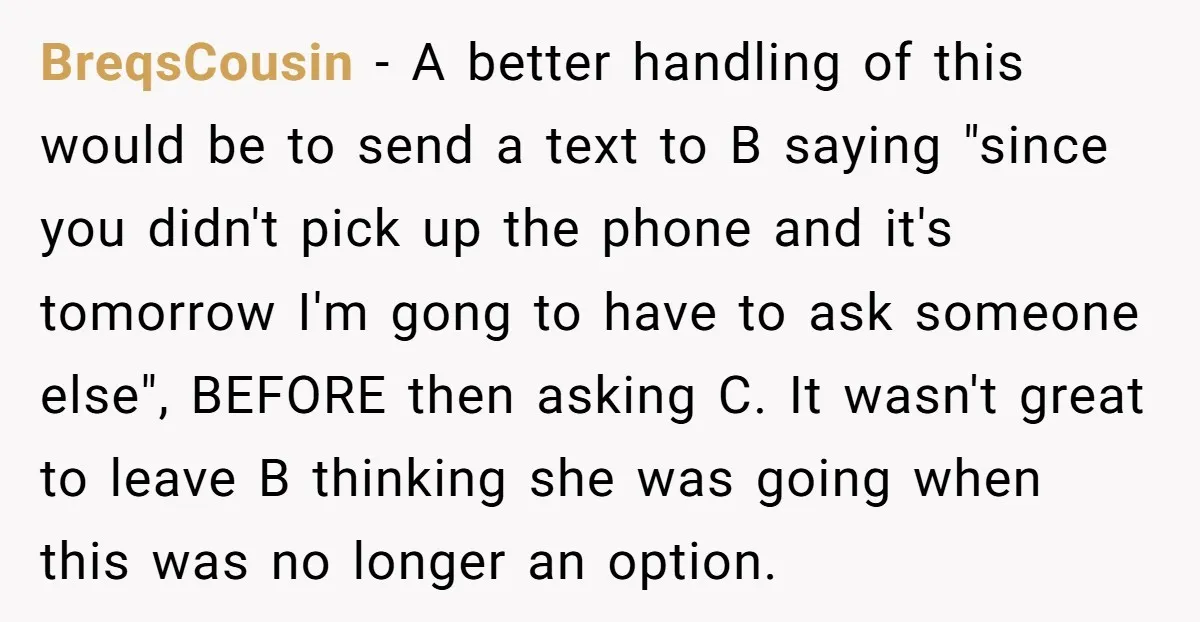 BreqsCousin − A better handling of this would be to send a text to B saying "since you didn't pick up the phone and it's tomorrow I'm gong to have...