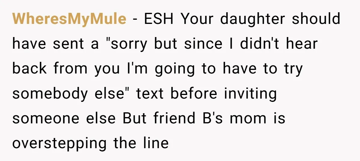 WheresMyMule − ESH Your daughter should have sent a "sorry but since I didn't hear back from you I'm going to have to try somebody else" text before inviting someone...