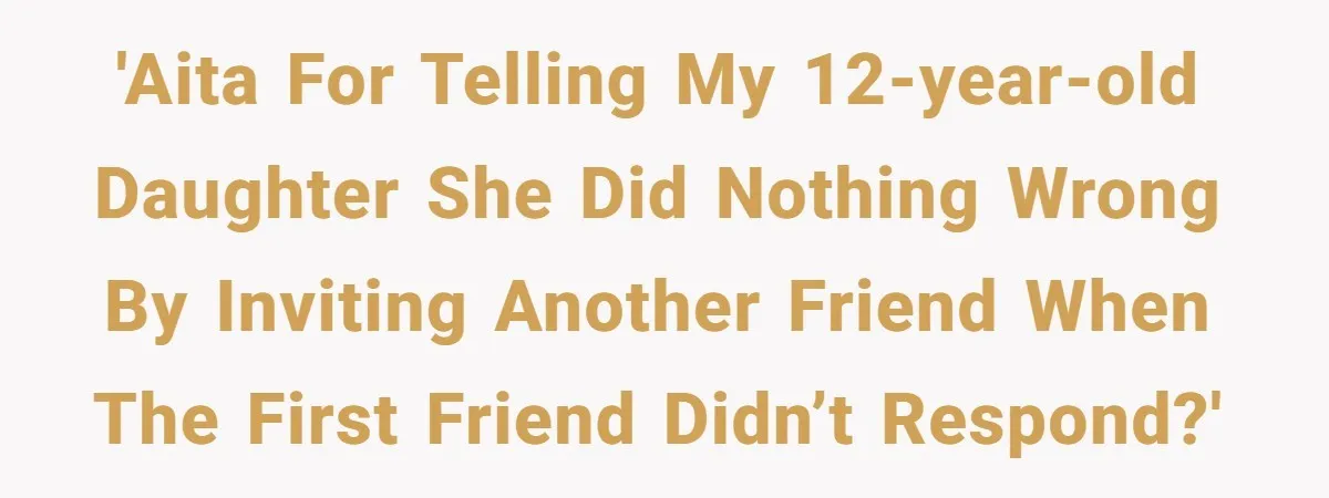 'AITA for telling my 12-year-old daughter she did nothing wrong by inviting another friend when the first friend didn’t respond?'