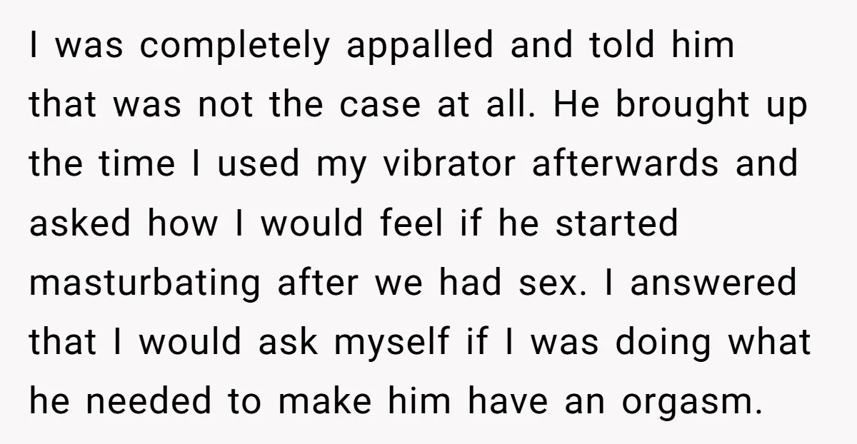 I was completely appalled and told him that was not the case at all. He brought up the time I used my vibrator afterwards and asked how I would feel...