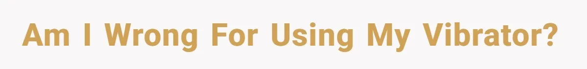 Am I wrong for using my vibrator?