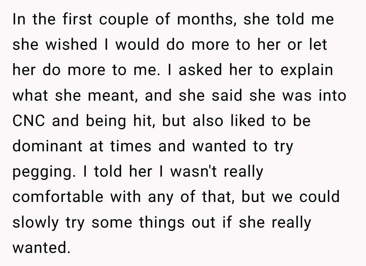 In the first couple of months, she told me she wished I would do more to her or let her do more to me. I asked her to explain what...