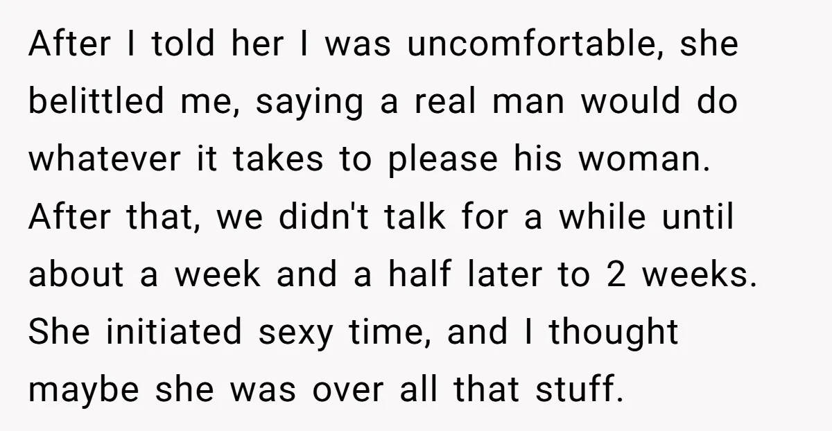 After I told her I was uncomfortable, she belittled me, saying a real man would do whatever it takes to please his woman. After that, we didn't talk for a...