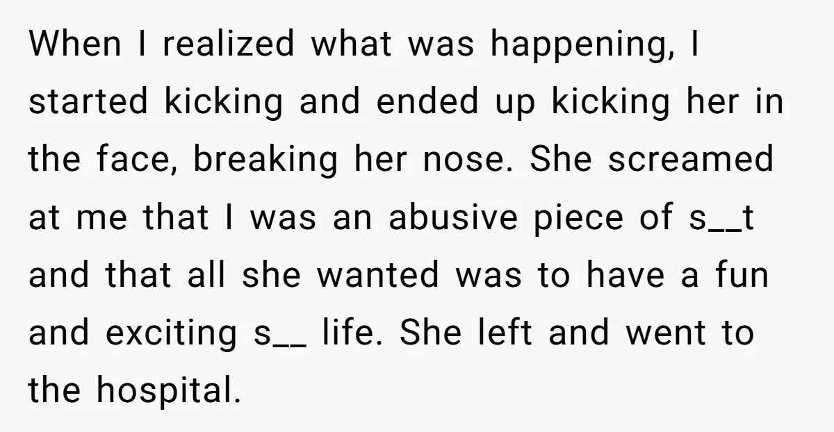 When I realized what was happening, I started kicking and ended up kicking her in the face, breaking her nose. She screamed at me that I was an abusive piece...